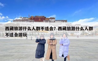 西藏旅游什么人群不適合？西藏旅游什么人群不適合游玩