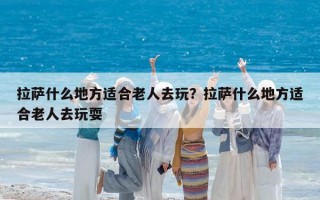 拉薩什么地方適合老人去玩？拉薩什么地方適合老人去玩耍