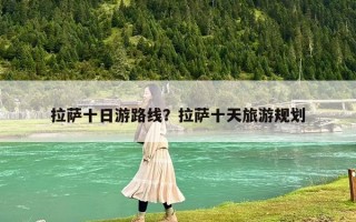拉薩十日游路線？拉薩十天旅游規(guī)劃