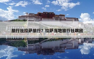 旅行社拉薩旅行？拉薩當地旅行社跟團