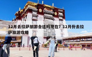 12月去拉薩旅游合適嗎現在？12月份去拉薩旅游攻略