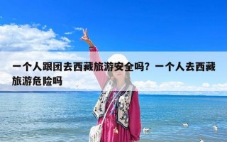 一個(gè)人跟團(tuán)去西藏旅游安全嗎？一個(gè)人去西藏旅游危險(xiǎn)嗎