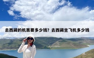 去西藏的機(jī)票要多少錢？去西藏坐飛機(jī)多少錢