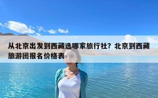從北京出發到西藏選哪家旅行社？北京到西藏旅游團報名價格表