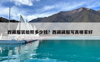 西藏服裝拍照多少錢？西藏藏服寫真哪家好