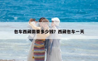 包車西藏需要多少錢？西藏包車一天