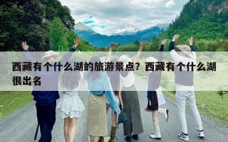西藏有個什么湖的旅游景點？西藏有個什么湖很出名
