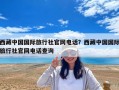西藏中國(guó)國(guó)際旅行社官網(wǎng)電話(huà)？西藏中國(guó)國(guó)際旅行社官網(wǎng)電話(huà)查詢(xún)