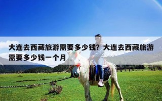 大連去西藏旅游需要多少錢？大連去西藏旅游需要多少錢一個(gè)月