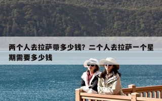 兩個(gè)人去拉薩帶多少錢？二個(gè)人去拉薩一個(gè)星期需要多少錢