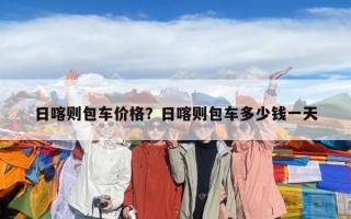 日喀則包車價格？日喀則包車多少錢一天