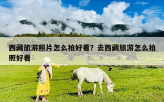 西藏旅游照片怎么拍好看？去西藏旅游怎么拍照好看