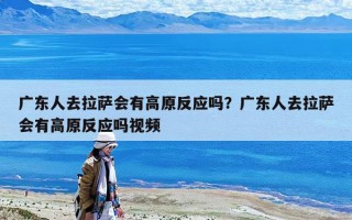 廣東人去拉薩會有高原反應嗎？廣東人去拉薩會有高原反應嗎視頻