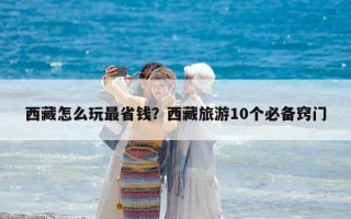 西藏怎么玩最省錢？西藏旅游10個必備竅門