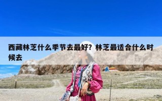 西藏林芝什么季節(jié)去最好？林芝最適合什么時候去