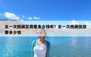 去一次西藏花費要多少錢呢？去一次西藏旅游要多少錢
