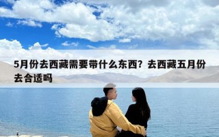 5月份去西藏需要帶什么東西？去西藏五月份去合適嗎