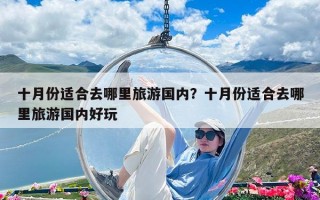 十月份適合去哪里旅游國內？十月份適合去哪里旅游國內好玩