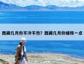西藏幾月份不冷不熱？西藏幾月份暖和一點(diǎn)