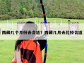 西藏幾個月份去合適？西藏幾月去比較合適