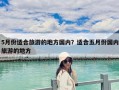 5月份適合旅游的地方國內？適合五月份國內旅游的地方