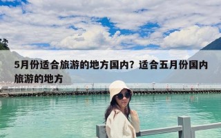 5月份適合旅游的地方國內(nèi)？適合五月份國內(nèi)旅游的地方