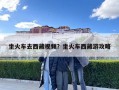 坐火車去西藏視頻？坐火車西藏游攻略