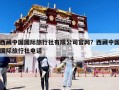 西藏中國國際旅行社有限公司官網？西藏中國國際旅行社電話