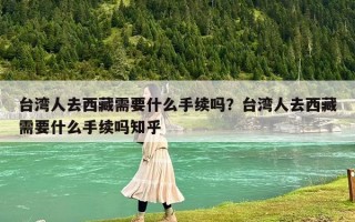 臺灣人去西藏需要什么手續嗎？臺灣人去西藏需要什么手續嗎知乎