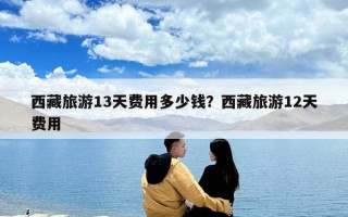 西藏旅游13天費用多少錢？西藏旅游12天費用