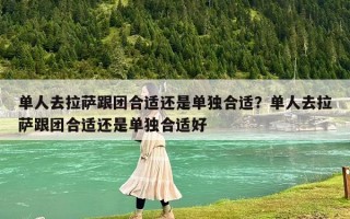 單人去拉薩跟團合適還是單獨合適？單人去拉薩跟團合適還是單獨合適好