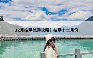 12月拉薩旅游攻略？拉薩十二月份
