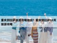 重慶到拉薩旅游攻略路線？重慶到拉薩10天旅游攻略