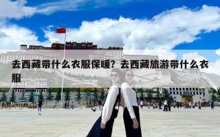 去西藏帶什么衣服保暖？去西藏旅游帶什么衣服