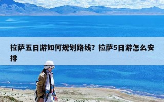 拉薩五日游如何規(guī)劃路線？拉薩5日游怎么安排