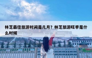 林芝最佳旅游時間是幾月？林芝旅游旺季是什么時候