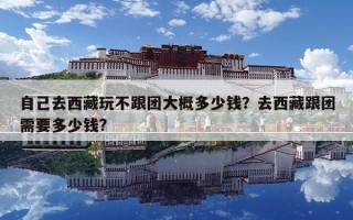 自己去西藏玩不跟團大概多少錢？去西藏跟團需要多少錢?
