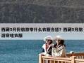 西藏5月份旅游帶什么衣服合適？西藏5月旅游穿啥衣服
