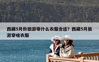 西藏5月份旅游帶什么衣服合適？西藏5月旅游穿啥衣服