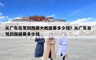 從廣東出發到西藏大概需要多少錢？從廣東自駕到西藏要多少錢