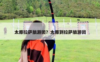 太原拉薩旅游團？太原到拉薩旅游團