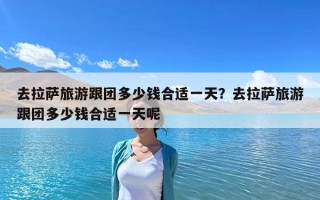 去拉薩旅游跟團多少錢合適一天？去拉薩旅游跟團多少錢合適一天呢