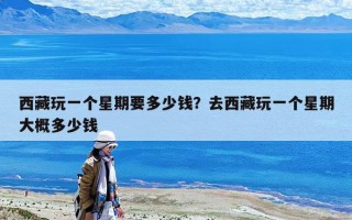 西藏玩一個(gè)星期要多少錢？去西藏玩一個(gè)星期大概多少錢