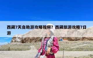 西藏7天自助游攻略視頻？西藏旅游攻略7日游