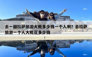 去一趟拉薩旅游大概多少錢一個人啊？去拉薩旅游一個人大概花多少錢