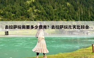 去拉薩玩需要多少費用？去拉薩玩幾天比較合適