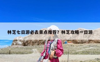 林芝七日游必去景點推薦？林芝攻略一日游