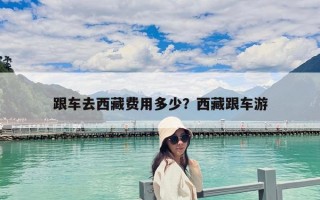 跟車去西藏費(fèi)用多少？西藏跟車游