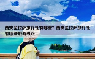 西安至拉薩旅行社有哪些？西安至拉薩旅行社有哪些旅游線路