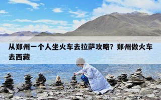 從鄭州一個人坐火車去拉薩攻略？鄭州做火車去西藏